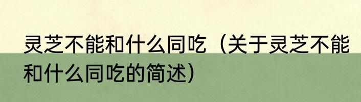 灵芝不能和什么同吃（关于灵芝不能和什么同吃的简述）