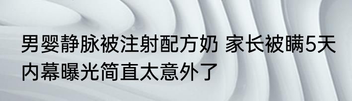 男婴静脉被注射配方奶 家长被瞒5天 内幕曝光简直太意外了