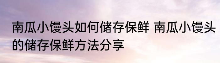 南瓜小馒头如何储存保鲜 南瓜小馒头的储存保鲜方法分享