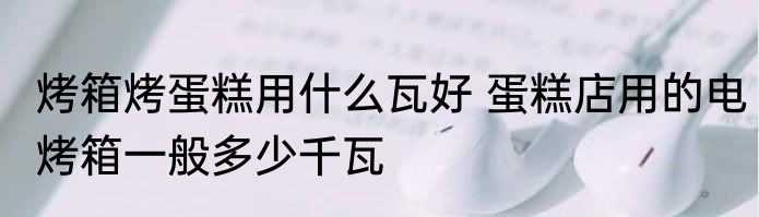 烤箱烤蛋糕用什么瓦好 蛋糕店用的电烤箱一般多少千瓦