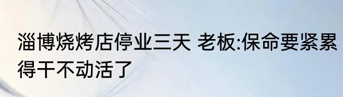 淄博烧烤店停业三天 老板:保命要紧累得干不动活了