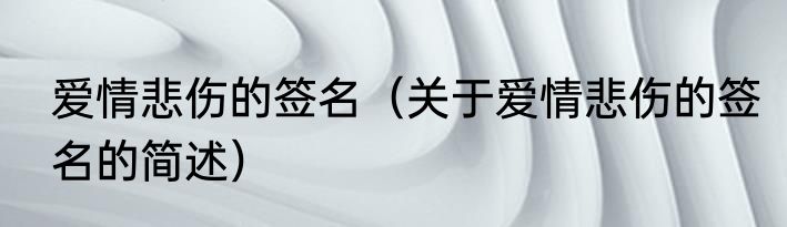 爱情悲伤的签名（关于爱情悲伤的签名的简述）