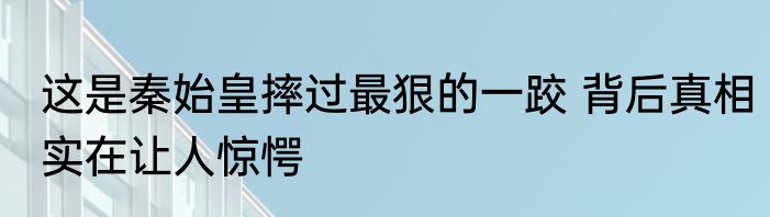 这是秦始皇摔过最狠的一跤 背后真相实在让人惊愕