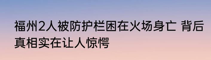 福州2人被防护栏困在火场身亡 背后真相实在让人惊愕