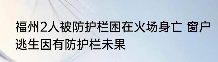 福州2人被防护栏困在火场身亡 窗户逃生因有防护栏未果