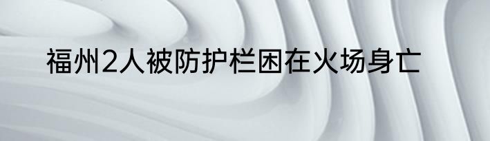 福州2人被防护栏困在火场身亡