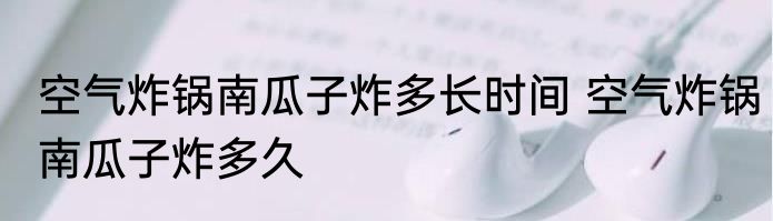 空气炸锅南瓜子炸多长时间 空气炸锅南瓜子炸多久