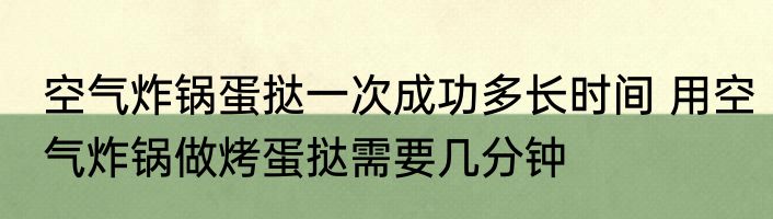 空气炸锅蛋挞一次成功多长时间 用空气炸锅做烤蛋挞需要几分钟