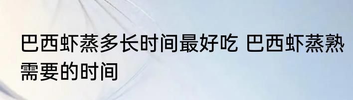 巴西虾蒸多长时间最好吃 巴西虾蒸熟需要的时间