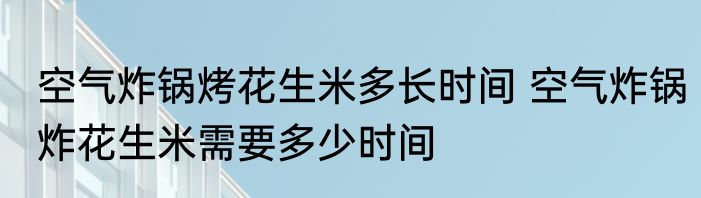 空气炸锅烤花生米多长时间 空气炸锅炸花生米需要多少时间