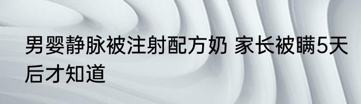 男婴静脉被注射配方奶 家长被瞒5天后才知道