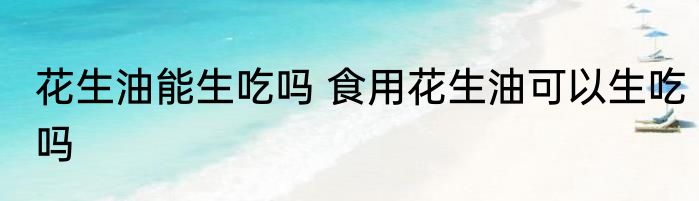 花生油能生吃吗 食用花生油可以生吃吗
