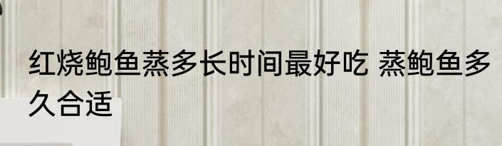 红烧鲍鱼蒸多长时间最好吃 蒸鲍鱼多久合适