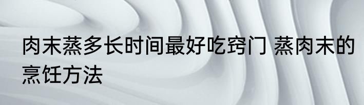 肉末蒸多长时间最好吃窍门 蒸肉末的烹饪方法