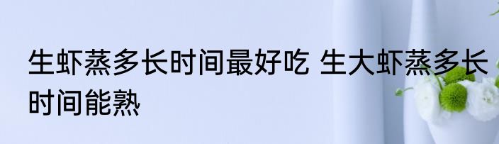 生虾蒸多长时间最好吃 生大虾蒸多长时间能熟