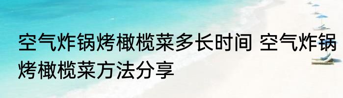 空气炸锅烤橄榄菜多长时间 空气炸锅烤橄榄菜方法分享