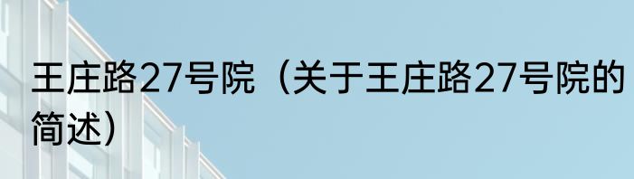 王庄路27号院（关于王庄路27号院的简述）