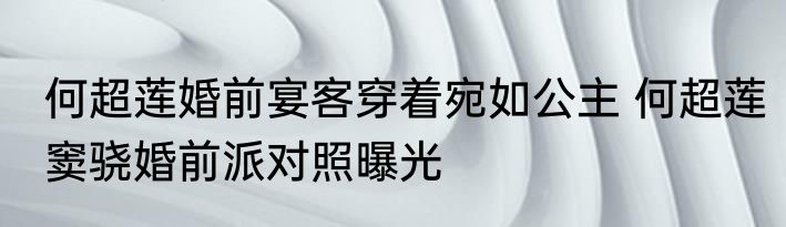 何超莲婚前宴客穿着宛如公主 何超莲窦骁婚前派对照曝光