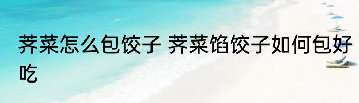 荠菜怎么包饺子 荠菜馅饺子如何包好吃