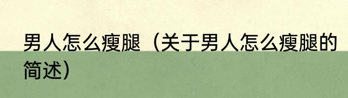 男人怎么瘦腿（关于男人怎么瘦腿的简述）
