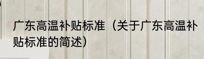 广东高温补贴标准（关于广东高温补贴标准的简述）