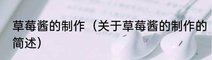 草莓酱的制作（关于草莓酱的制作的简述）