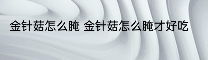 金针菇怎么腌 金针菇怎么腌才好吃
