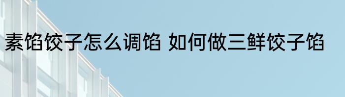 素馅饺子怎么调馅 如何做三鲜饺子馅