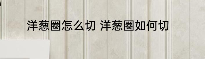 洋葱圈怎么切 洋葱圈如何切