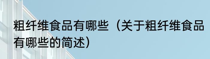 粗纤维食品有哪些（关于粗纤维食品有哪些的简述）