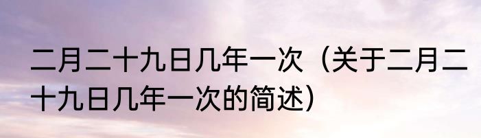二月二十九日几年一次（关于二月二十九日几年一次的简述）