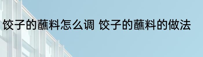 饺子的蘸料怎么调 饺子的蘸料的做法