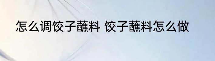 怎么调饺子蘸料 饺子蘸料怎么做