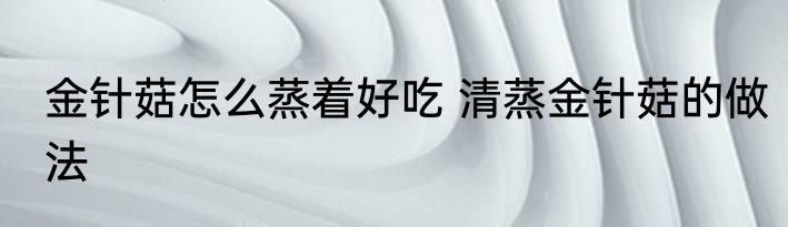 金针菇怎么蒸着好吃 清蒸金针菇的做法