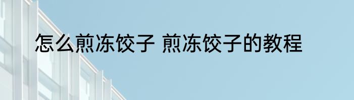 怎么煎冻饺子 煎冻饺子的教程