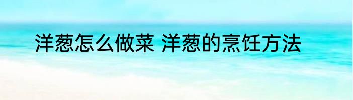 洋葱怎么做菜 洋葱的烹饪方法