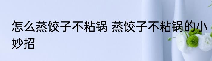 怎么蒸饺子不粘锅 蒸饺子不粘锅的小妙招
