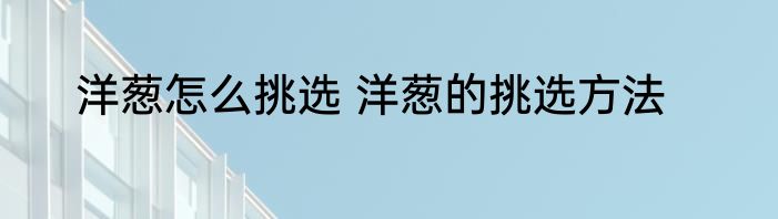 洋葱怎么挑选 洋葱的挑选方法
