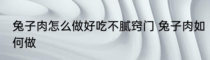 兔子肉怎么做好吃不腻窍门 兔子肉如何做