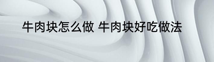 牛肉块怎么做 牛肉块好吃做法