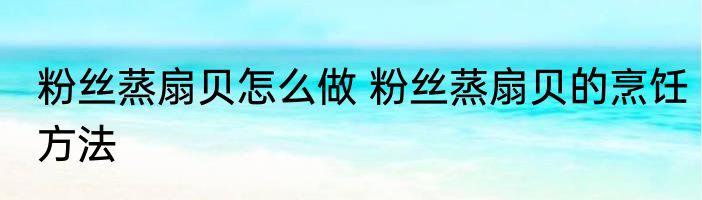 粉丝蒸扇贝怎么做 粉丝蒸扇贝的烹饪方法
