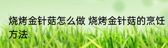 烧烤金针菇怎么做 烧烤金针菇的烹饪方法