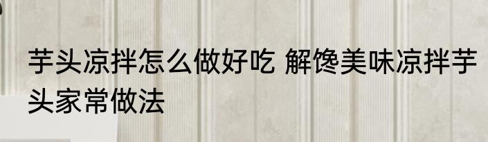 芋头凉拌怎么做好吃 解馋美味凉拌芋头家常做法