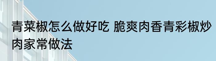 青菜椒怎么做好吃 脆爽肉香青彩椒炒肉家常做法