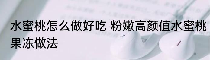 水蜜桃怎么做好吃 粉嫩高颜值水蜜桃果冻做法