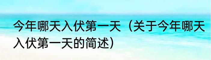 今年哪天入伏第一天（关于今年哪天入伏第一天的简述）