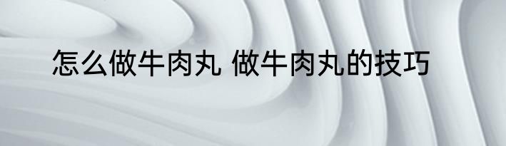 怎么做牛肉丸 做牛肉丸的技巧
