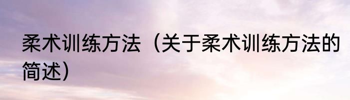 柔术训练方法（关于柔术训练方法的简述）