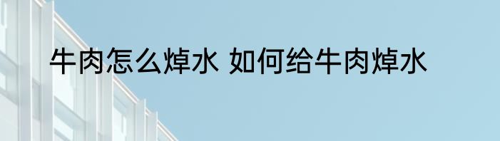 牛肉怎么焯水 如何给牛肉焯水