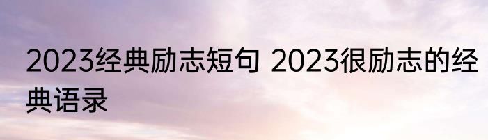 2023经典励志短句 2023很励志的经典语录